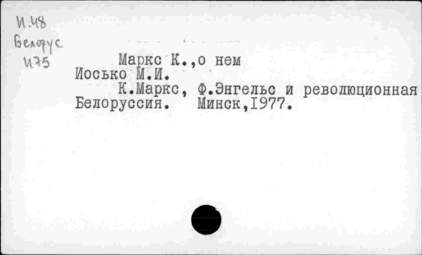 ﻿Гэе*<^с
\О5
Маркс К.,о нем
Иосько М.И.
К.Маркс, Ф.Энгельс и революционная Белоруссия. Минск,1977.